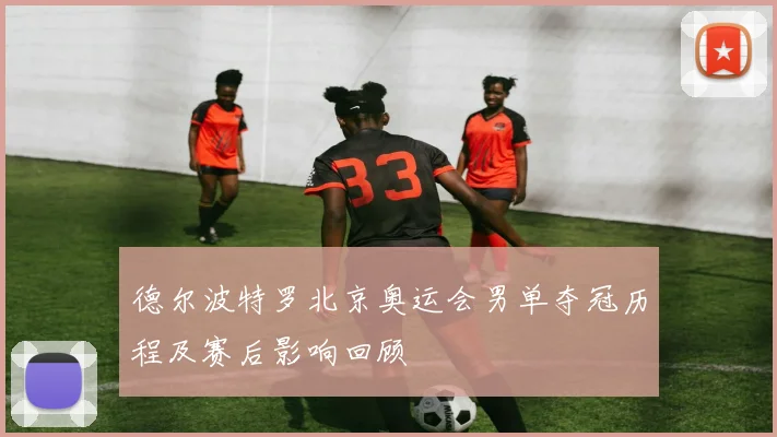 德尔波特罗北京奥运会男单夺冠历程及赛后影响回顾