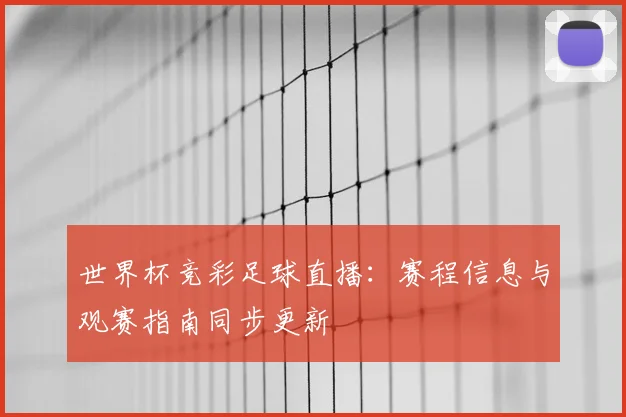 世界杯竞彩足球直播:赛程信息与观赛指南同步更新