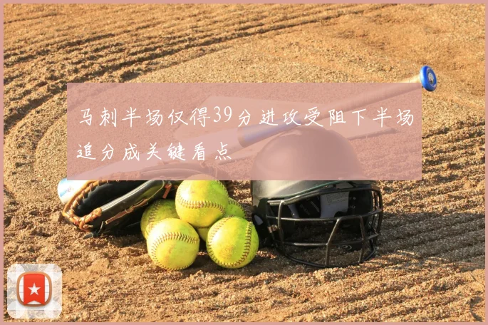 马刺半场仅得39分进攻受阻下半场追分成关键看点