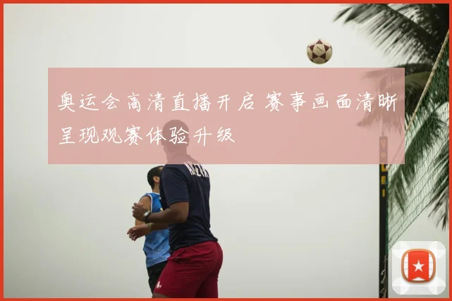 奥运会高清直播开启 赛事画面清晰呈现观赛体验升级