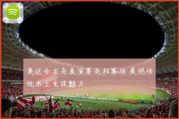 奥运会龙舟表演赛亮相赛场 展现传统水上竞技魅力