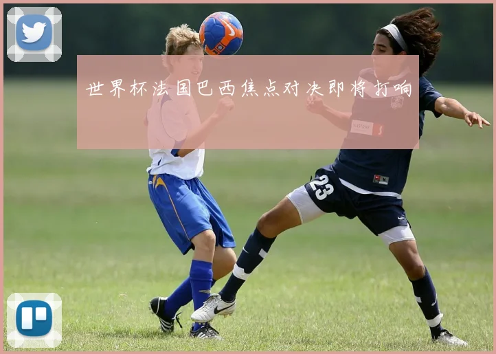 世界杯法国巴西焦点对决即将打响