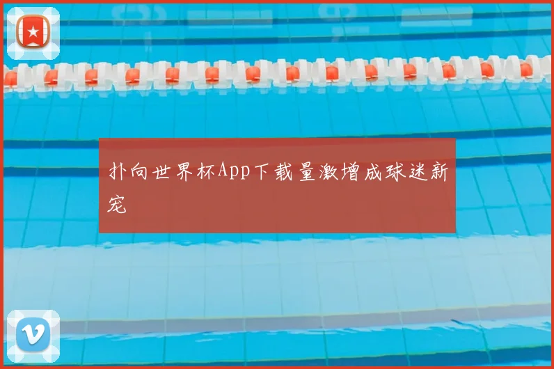扑向世界杯App下载量激增成球迷新宠