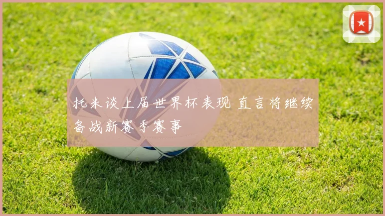 托米谈上届世界杯表现 直言将继续备战新赛季赛事