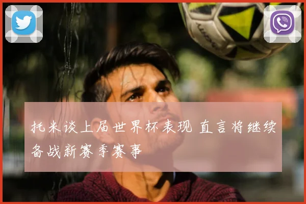 托米谈上届世界杯表现 直言将继续备战新赛季赛事