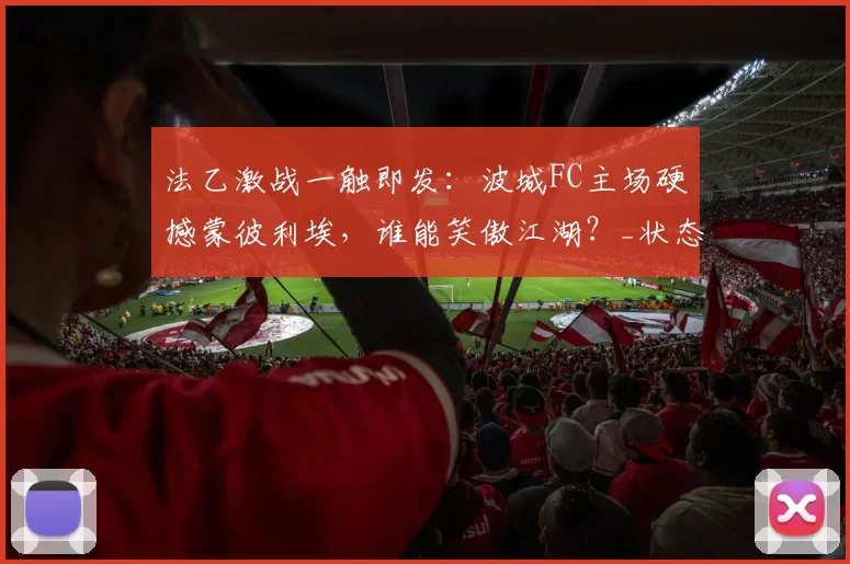 法乙激战一触即发：波城FC主场硬撼蒙彼利埃，谁能笑傲江湖？_状态_sp_比赛