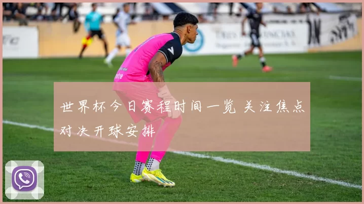 世界杯今日赛程时间一览 关注焦点对决开球安排