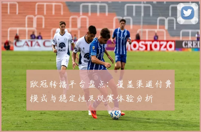 欧冠转播平台盘点:覆盖渠道付费模式与稳定性及观赛体验分析