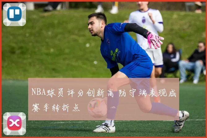 NBA球员评分创新高 防守端表现成赛季转折点