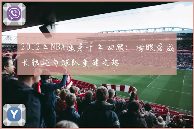 2012年NBA选秀十年回顾：榜眼秀成长轨迹与球队重建之路
