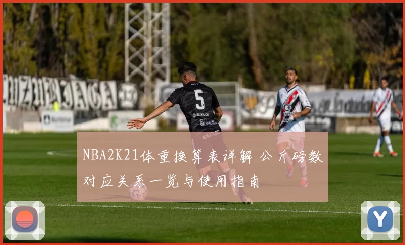 NBA2K21体重换算表详解 公斤磅数对应关系一览与使用指南