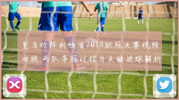 皇马对阵利物浦2018欧冠决赛视频回顾 两队争冠过程与关键进球解析