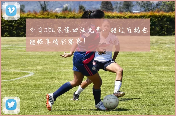 今日nba录像回放免费，错过直播也能畅享精彩赛事！