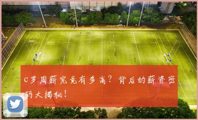 c罗周薪究竟有多高？背后的薪资密码大揭秘！