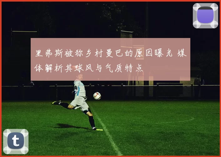 里弗斯被称乡村曼巴的原因曝光 媒体解析其球风与气质特点