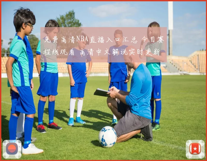 免费高清NBA直播入口汇总 今日赛程线观看 高清中文解说实时更新