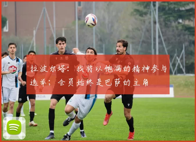 拉波尔塔：我将以饱满的精神参与选举；会员始终是巴萨的主角