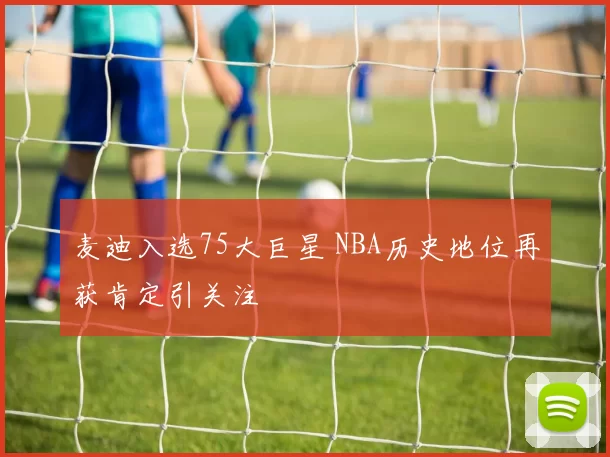 麦迪入选75大巨星 NBA历史地位再获肯定引关注