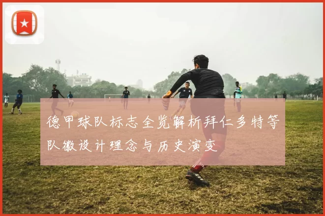 德甲球队标志全览解析拜仁多特等队徽设计理念与历史演变