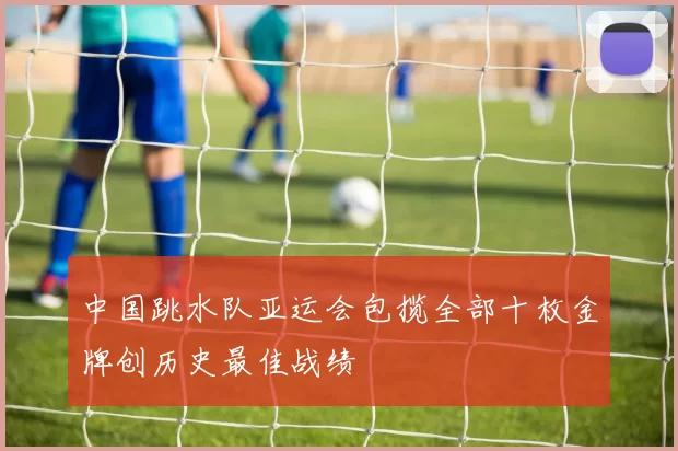 中国跳水队亚运会包揽全部十枚金牌创历史最佳战绩