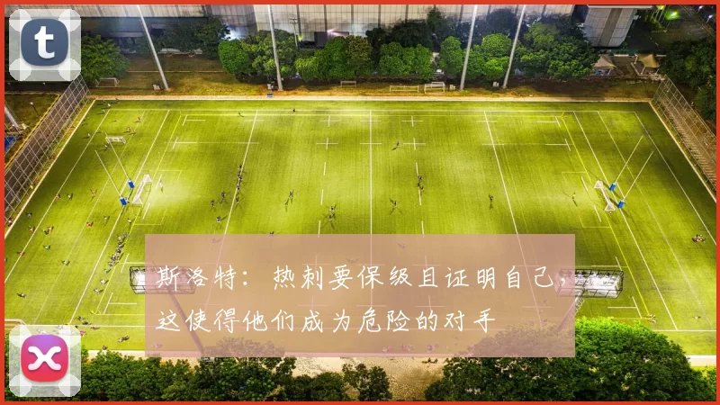 斯洛特：热刺要保级且证明自己，这使得他们成为危险的对手