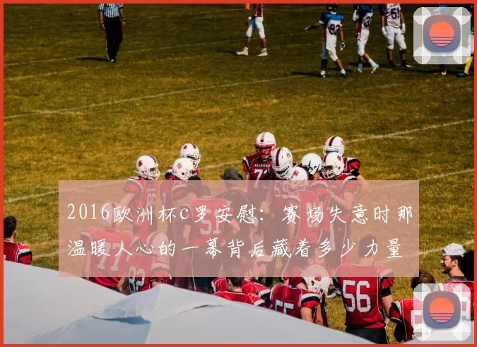 2016欧洲杯c罗安慰：赛场失意时那温暖人心的一幕背后藏着多少力量？