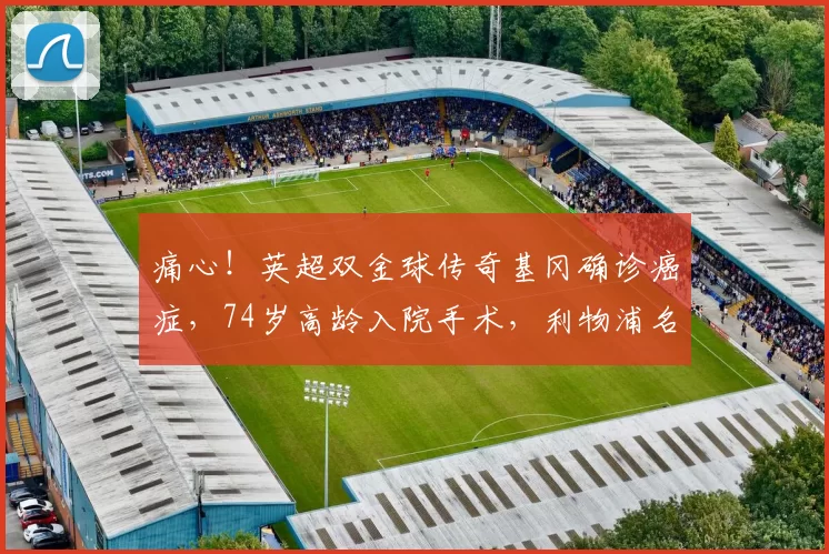 痛心！英超双金球传奇基冈确诊癌症，74岁高龄入院手术，利物浦名宿生涯回顾令人动容