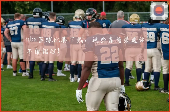 nba篮球比赛下载，这些靠谱渠道你不能错过！