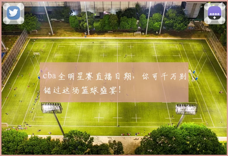 cba全明星赛直播日期，你可千万别错过这场篮球盛宴！