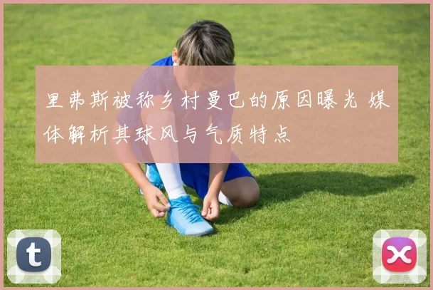 里弗斯被称乡村曼巴的原因曝光 媒体解析其球风与气质特点