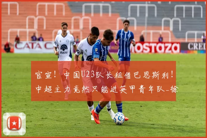 官宣！中国U23队长租借巴恩斯利！中超主力竟然只能进英甲青年队_徐彬_比赛_狼队