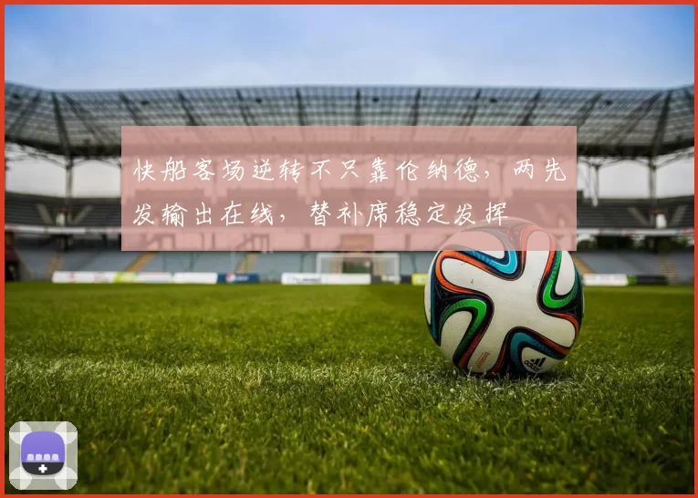 快船客场逆转不只靠伦纳德，两先发输出在线，替补席稳定发挥