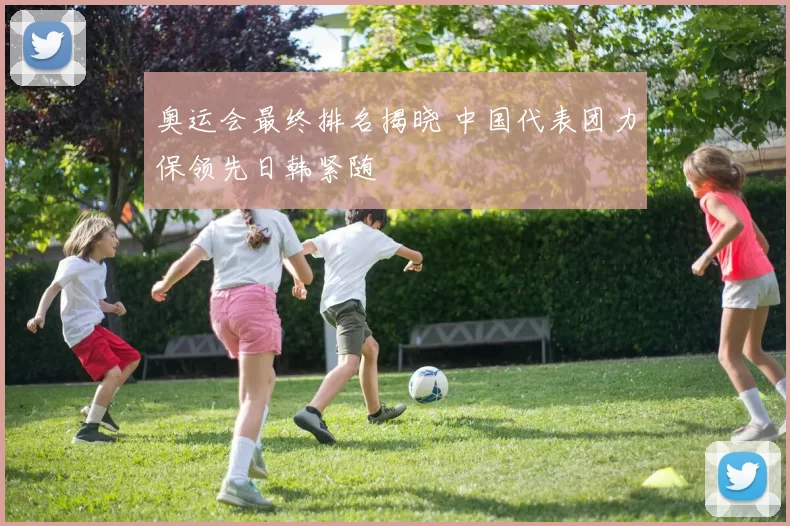 奥运会最终排名揭晓 中国代表团力保领先日韩紧随