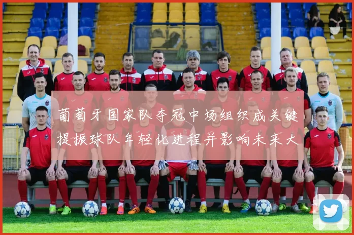 葡萄牙国家队夺冠中场组织成关键提振球队年轻化进程并影响未来大赛备战