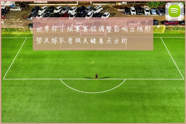 世界杯小组赛赛程调整影响出线形势及球队晋级关键看点分析