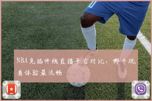 NBA免插件线直播平台对比，哪个观看体验最流畅