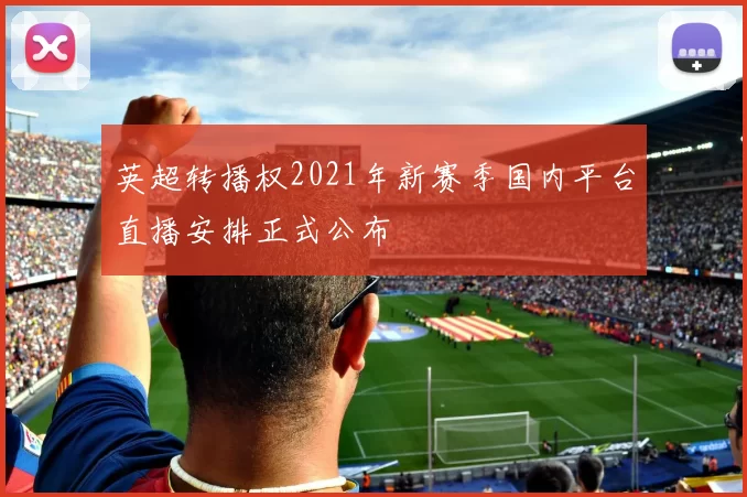 英超转播权2021年新赛季国内平台直播安排正式公布