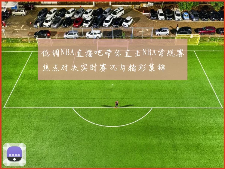 低调NBA直播吧带你直击NBA常规赛焦点对决实时赛况与精彩集锦