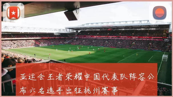 亚运会王者荣耀中国代表队阵容公布六名选手出征杭州赛事