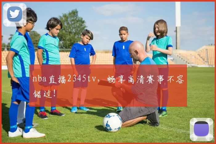 nba直播2345tv，畅享高清赛事不容错过！