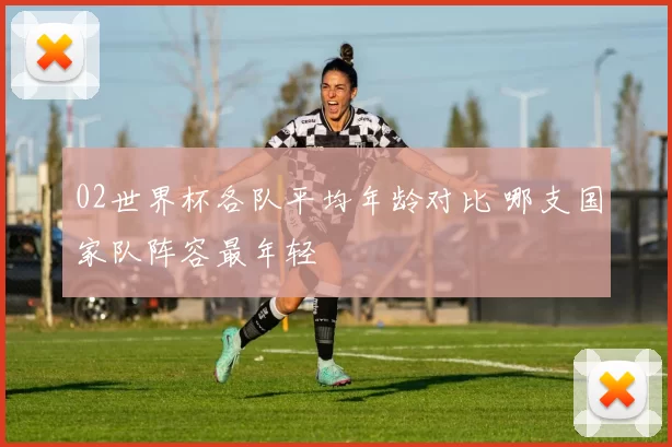 02世界杯各队平均年龄对比 哪支国家队阵容最年轻