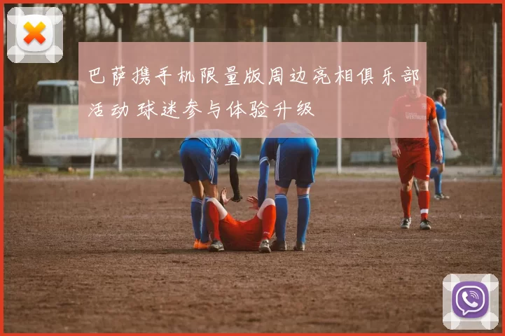 巴萨携手机限量版周边亮相俱乐部活动 球迷参与体验升级