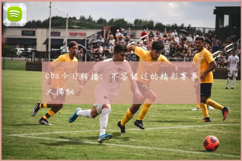 cba今日转播：不容错过的精彩赛事大揭秘