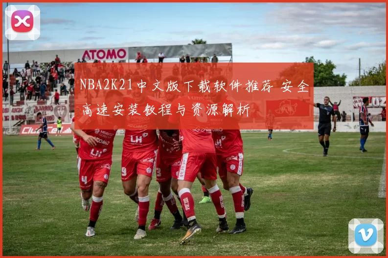 NBA2K21中文版下载软件推荐 安全高速安装教程与资源解析
