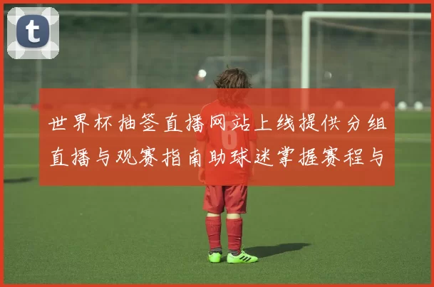 世界杯抽签直播网站上线提供分组直播与观赛指南助球迷掌握赛程与转播渠道