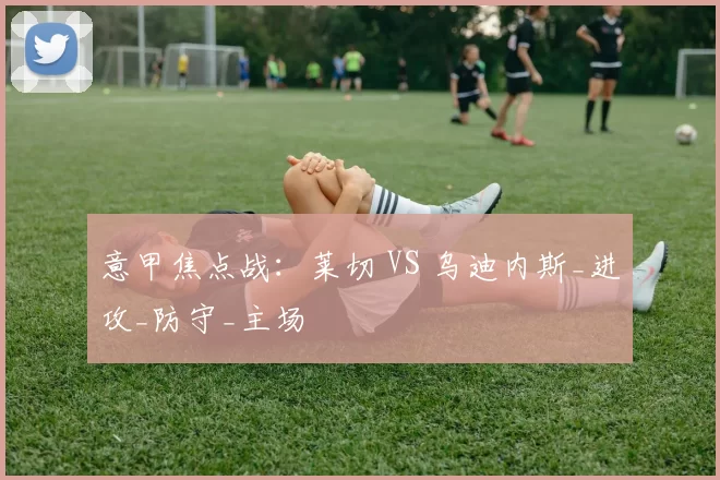 意甲焦点战：莱切 VS 乌迪内斯_进攻_防守_主场