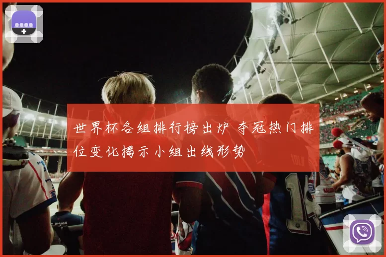 世界杯各组排行榜出炉 夺冠热门排位变化揭示小组出线形势