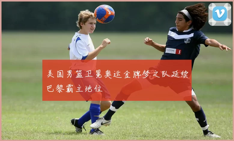 美国男篮卫冕奥运金牌梦之队延续巴黎霸主地位