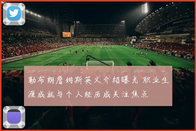 勒布朗詹姆斯英文介绍曝光 职业生涯成就与个人经历成关注焦点