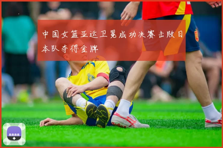 中国女篮亚运卫冕成功决赛击败日本队夺得金牌